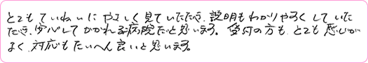 とてもていねいにやさしく見ていただき、説明もわかりやすくしていただき、安心してかかれる病院だと思います。受付の方もとても感じがよく、対応もたいへん良いと思います。