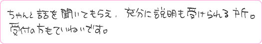 ちゃんと話を聞いてもらえ、充分に説明も受けられる所。受付の方もていねいです。