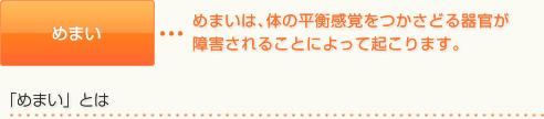 めまい	｢めまい｣は､体の平衡感覚をつかさどる器官が障害されることによって起こります｡